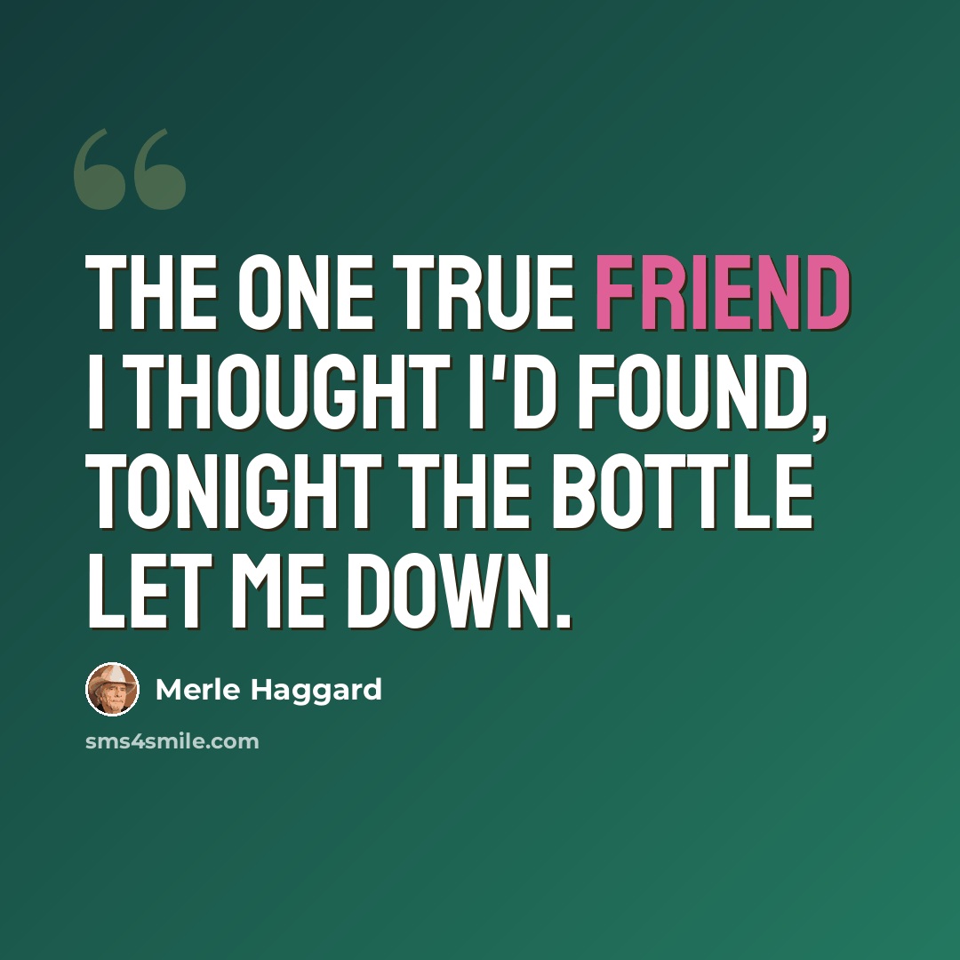 “The one true friend I thought I'd found, tonight the bottle let me down.” quote by Merle Haggard