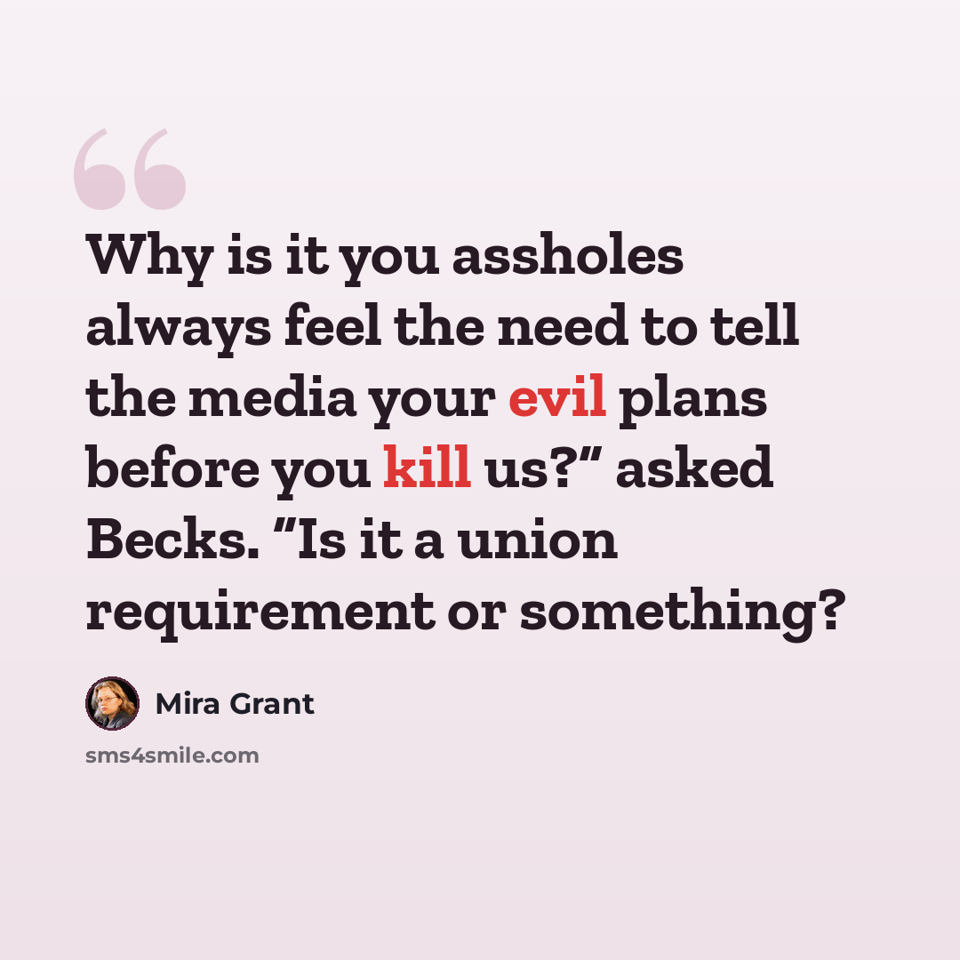 “Why is it you assholes always feel the need to tell the media your evil plans before you kill us?” asked Becks. “Is it a union requirement or something?” quote by Mira Grant