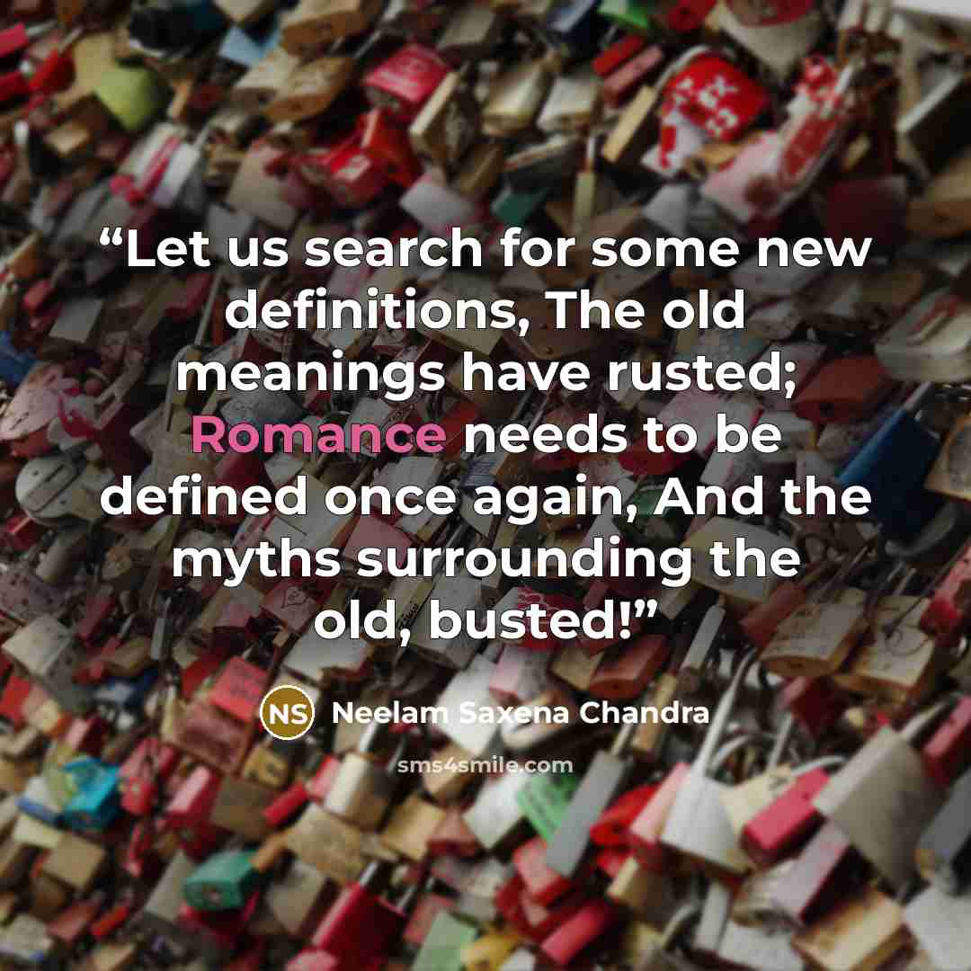 “Let us search for some new definitions, The old meanings have rusted; Romance needs to be defined once again, And the myths surrounding the old, busted!” quote by Neelam Saxena Chandra
