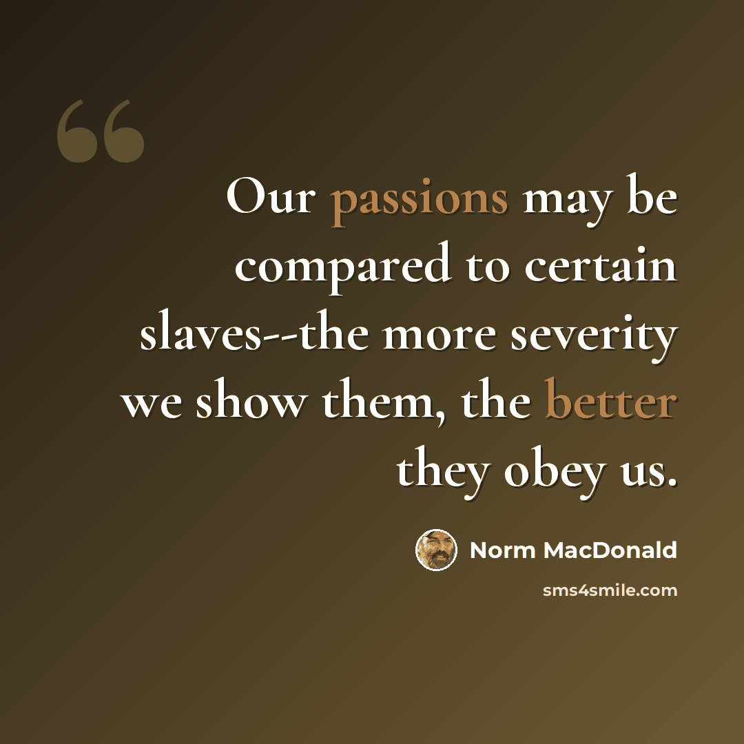 “Our passions may be compared to certain slaves--the more severity we show them, the better they obey us.” quote by Norm MacDonald