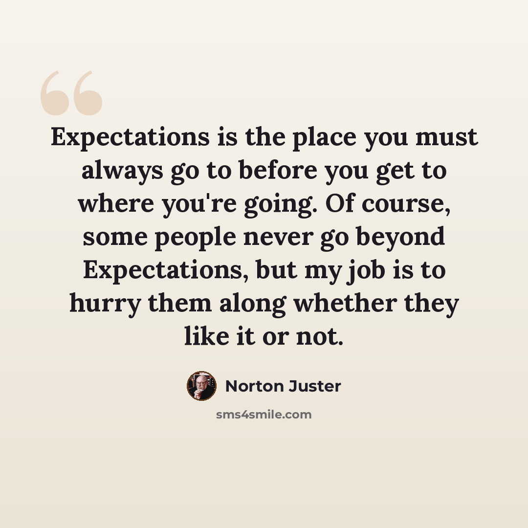 “Expectations is the place you must always go to before you get to where you're going. Of course, some people never go beyond Expectations, but my job is to hurry them along whether they like it or not.” quote by Norton Juster
