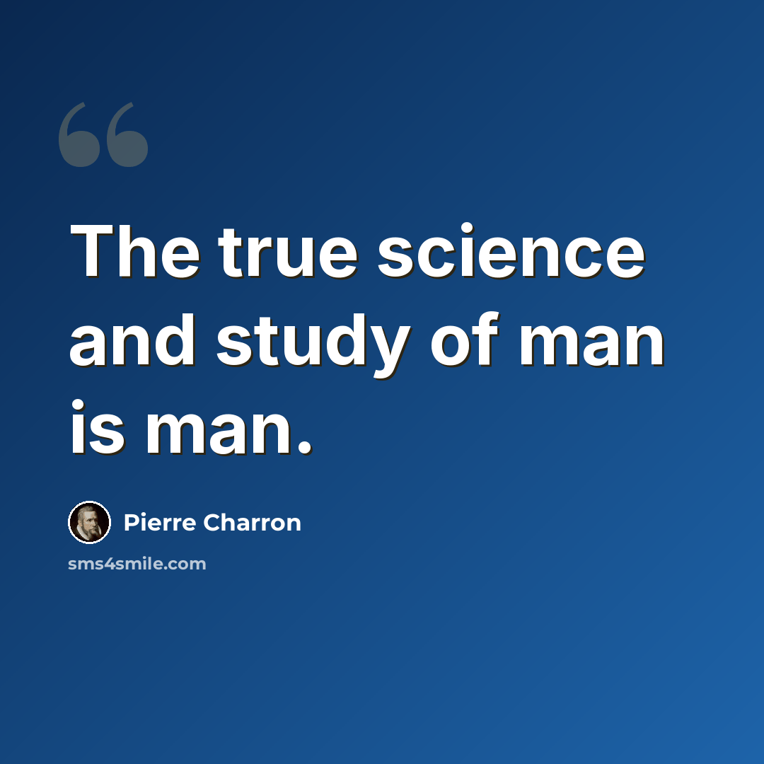“The true science and study of man is man.” quote by Pierre Charron