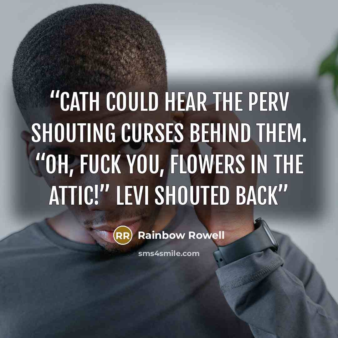 “Cath could hear the perv shouting curses behind them. “Oh, fuck you, Flowers in the Attic!” Levi shouted back” quote by Rainbow Rowell