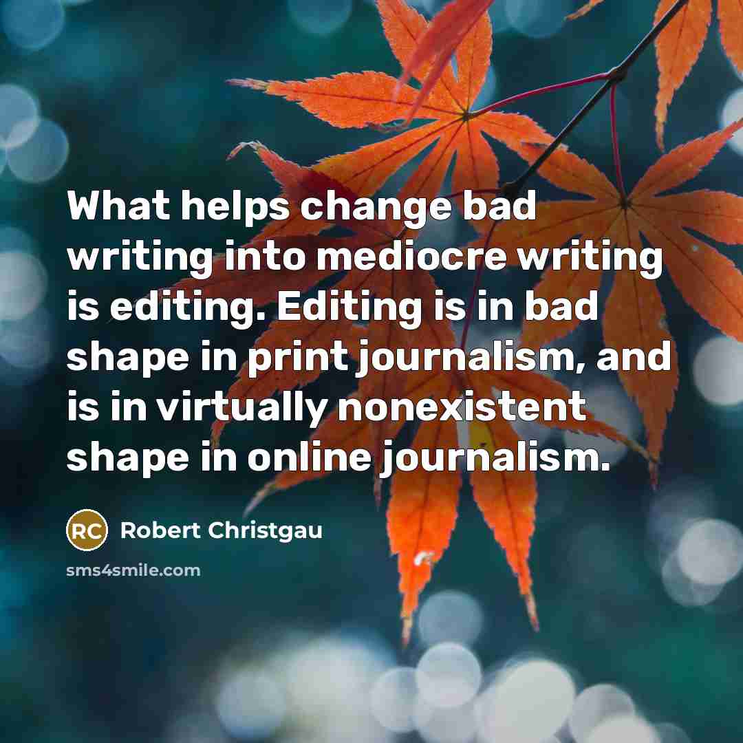 “What helps change bad writing into mediocre writing is editing. Editing is in bad shape in print journalism, and is in virtually nonexistent shape in online journalism.” quote by Robert Christgau