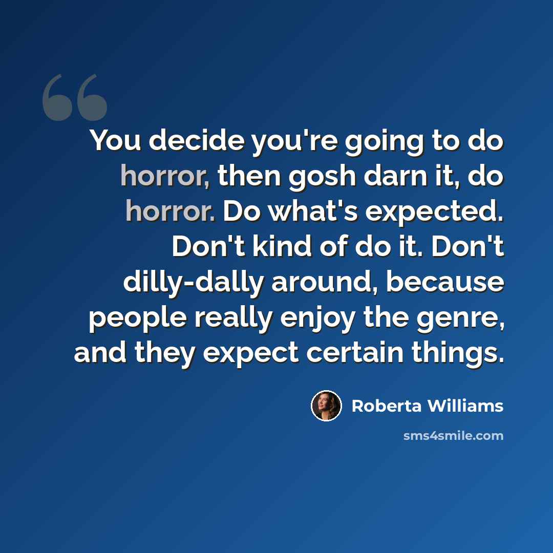 “You decide you're going to do horror, then gosh darn it, do horror. Do what's expected. Don't kind of do it. Don't dilly-dally around, because people really enjoy the genre, and they expect certain things.” quote by Roberta Williams