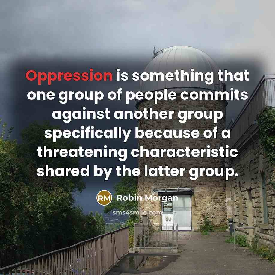 “Oppression is something that one group of people commits against another group specifically because of a threatening characteristic shared by the latter group.” quote by Robin Morgan