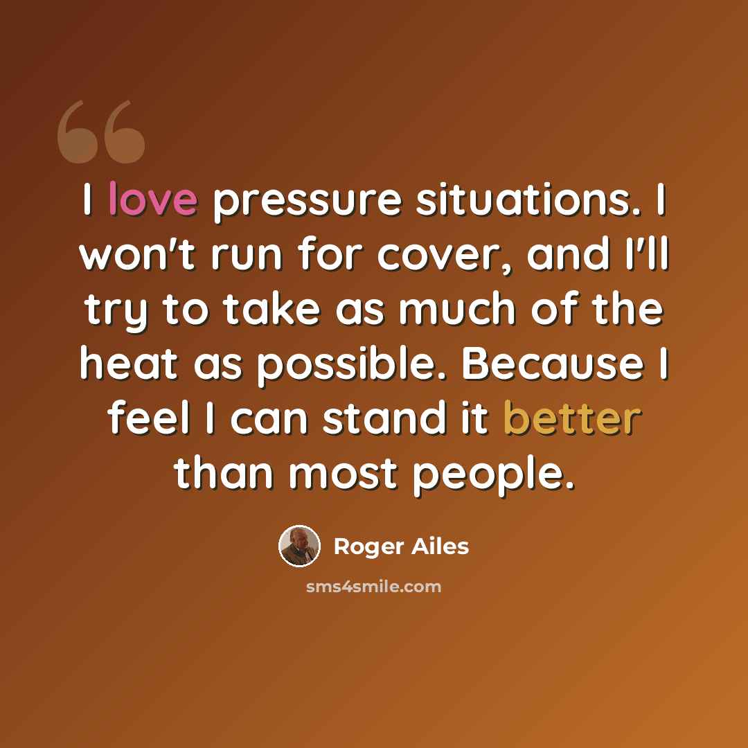 “I love pressure situations. I won't run for cover, and I'll try to take as much of the heat as possible. Because I feel I can stand it better than most people.” quote by Roger Ailes