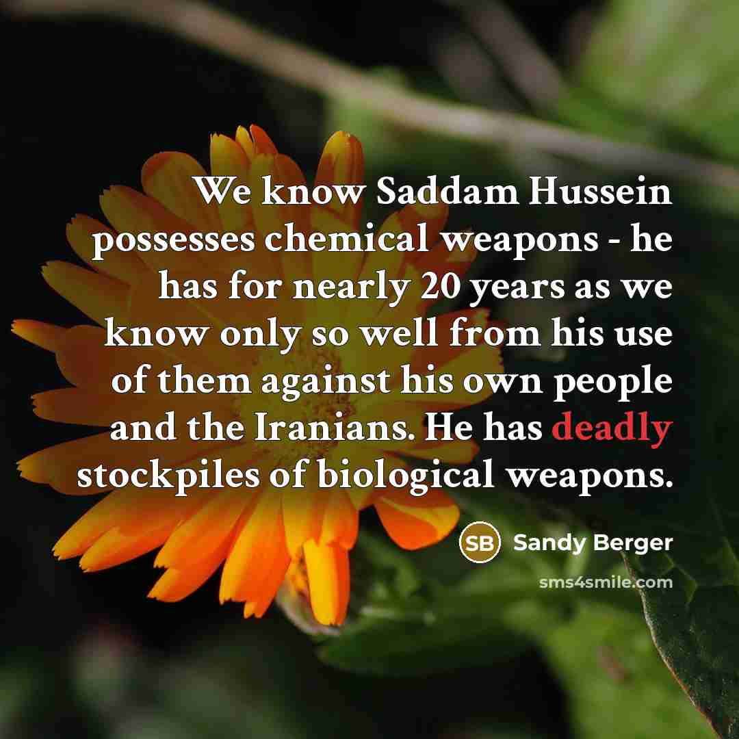 “We know Saddam Hussein possesses chemical weapons - he has for nearly 20 years as we know only so well from his use of them against his own people and the Iranians. He has deadly stockpiles of biological weapons.” quote by Sandy Berger