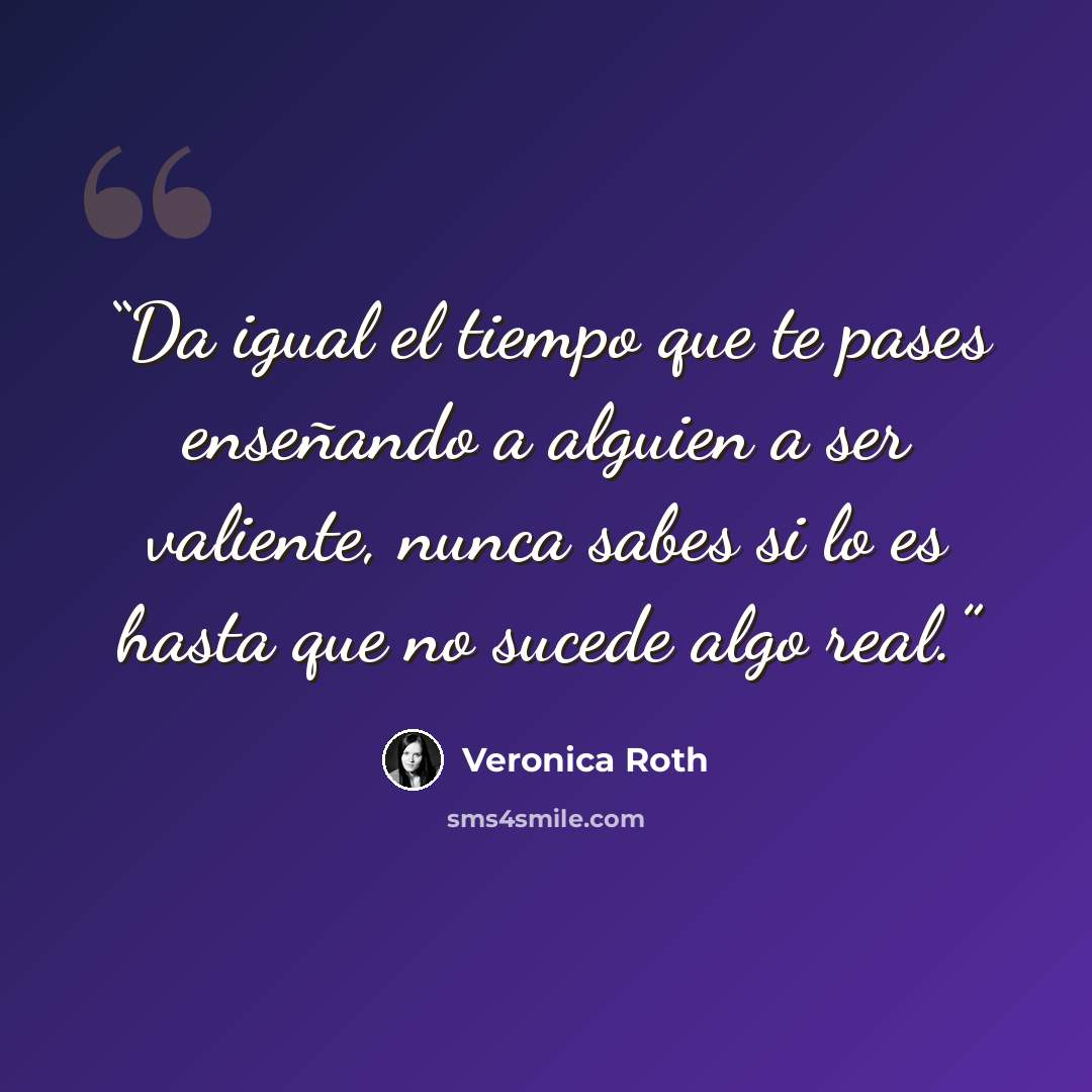 “Da igual el tiempo que te pases enseñando a alguien a ser valiente, nunca sabes si lo es hasta que no sucede algo real.” quote by Veronica Roth