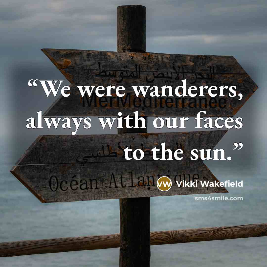 “We were wanderers, always with our faces to the sun.” quote by Vikki Wakefield