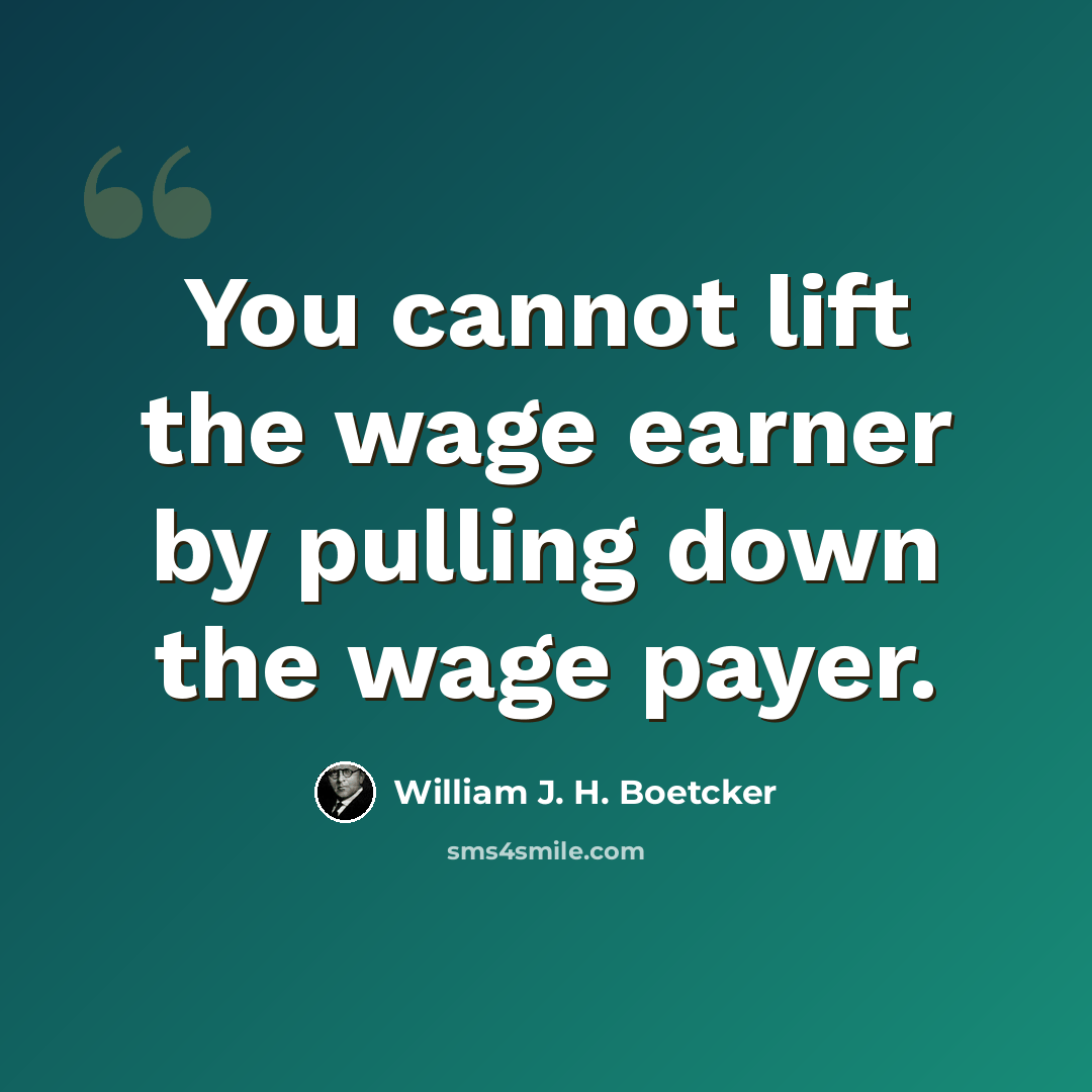 “You cannot lift the wage earner by pulling down the wage payer.” quote by William J. H. Boetcker