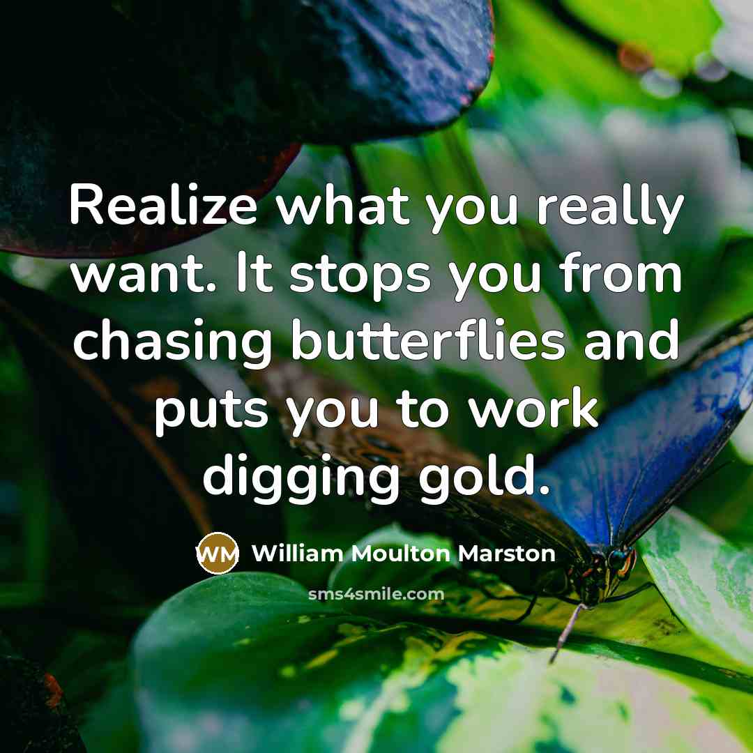 “Realize what you really want. It stops you from chasing butterflies and puts you to work digging gold.” quote by William Moulton Marston