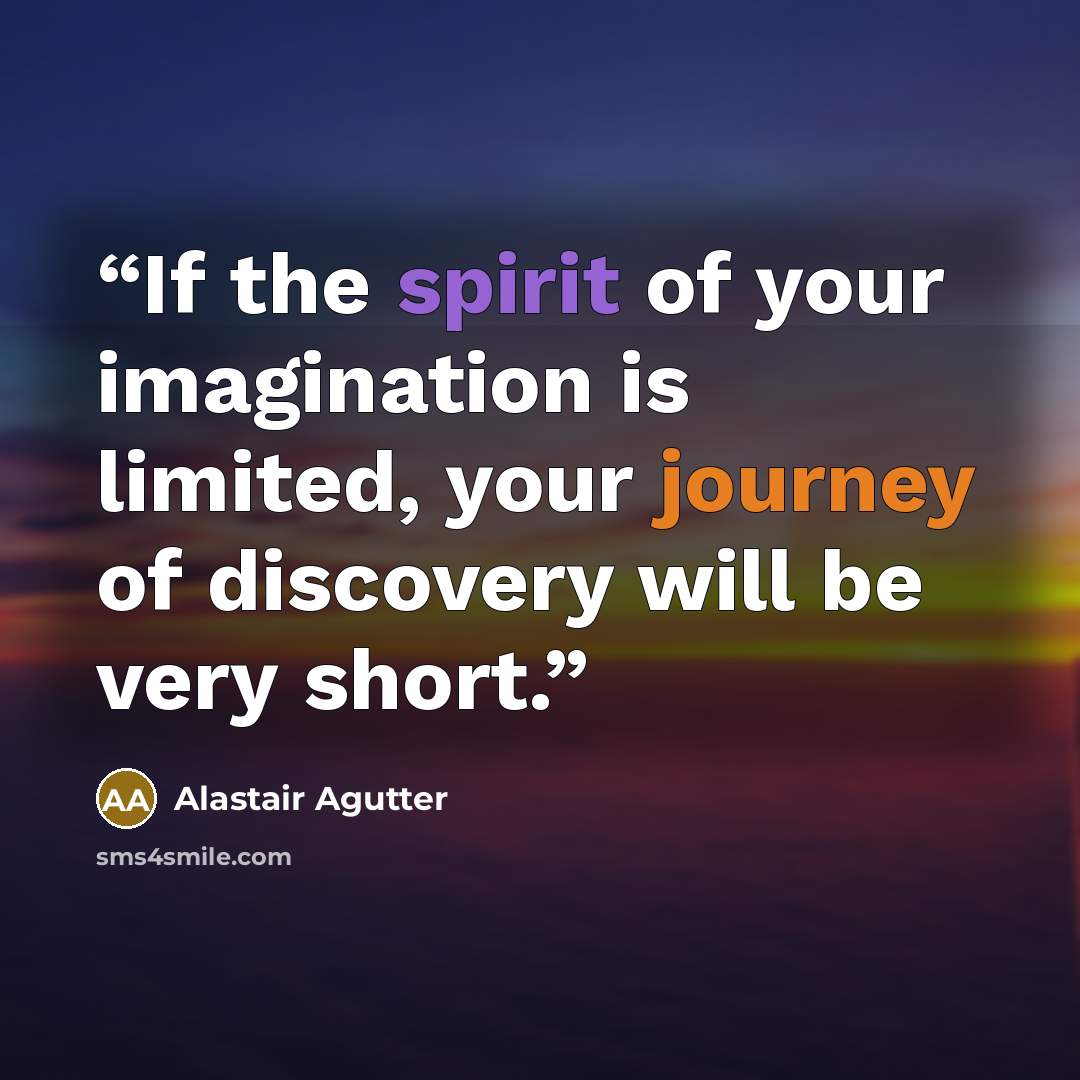 “If the spirit of your imagination is limited, your journey of discovery will be very short.” quote by Alastair Agutter