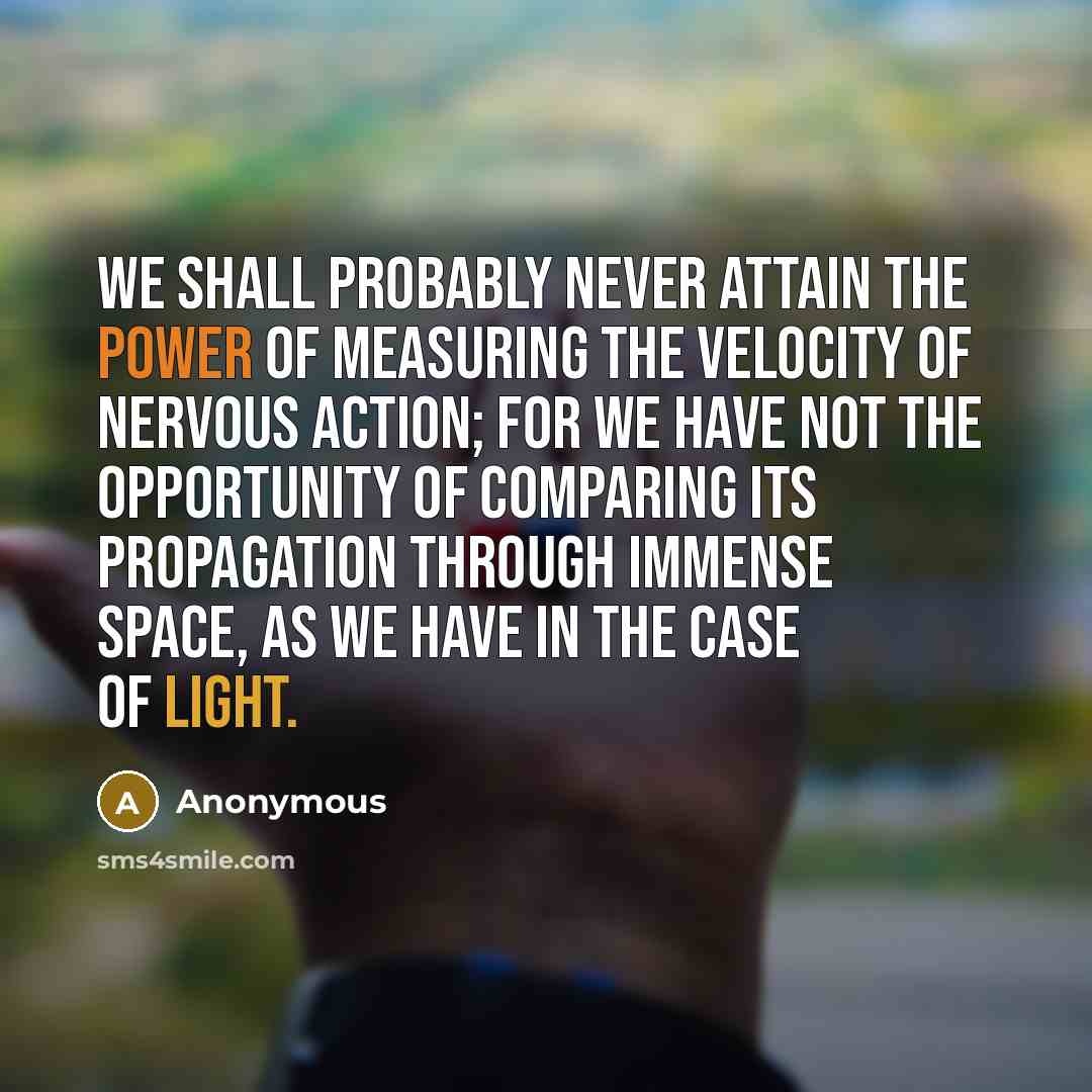 “We shall probably never attain the power of measuring the velocity of nervous action; for we have not the opportunity of comparing its propagation through immense space, as we have in the case of light.” quote by Anonymous