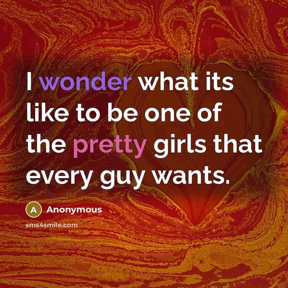 “I wonder what its like to be one of the pretty girls that every guy wants.” quote by Anonymous