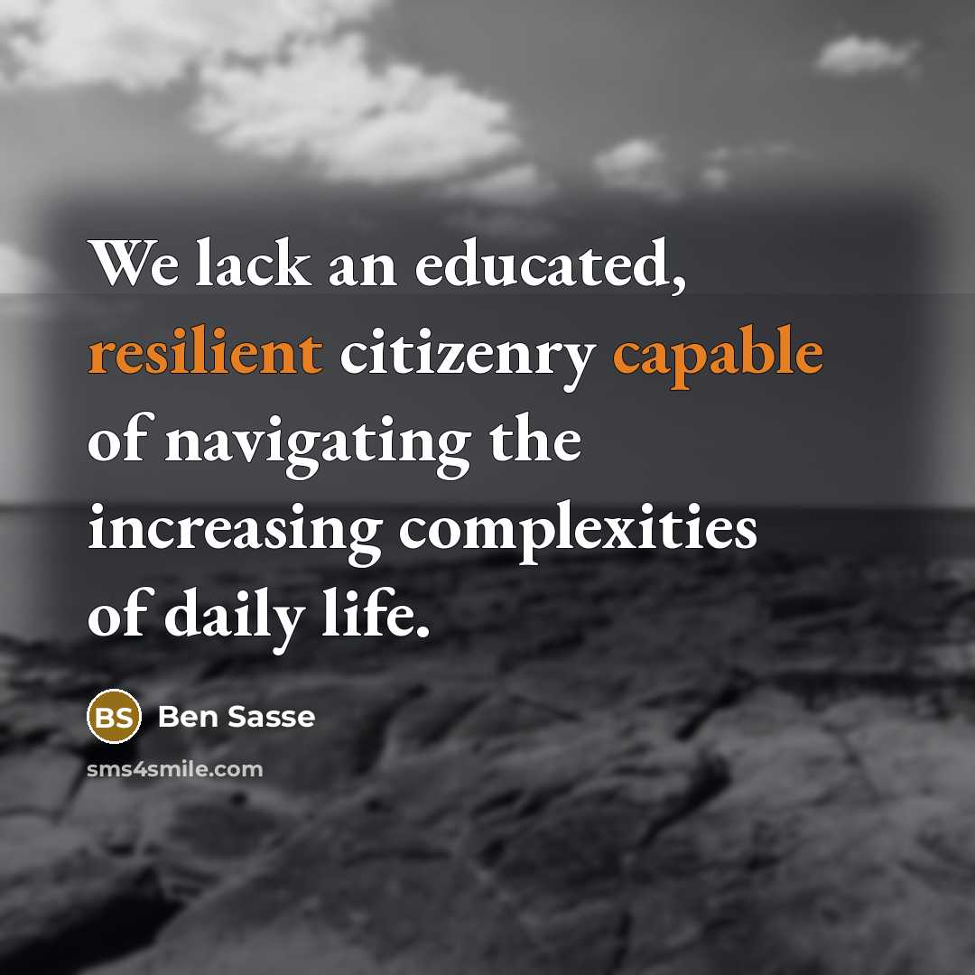 “We lack an educated, resilient citizenry capable of navigating the increasing complexities of daily life.” quote by Ben Sasse