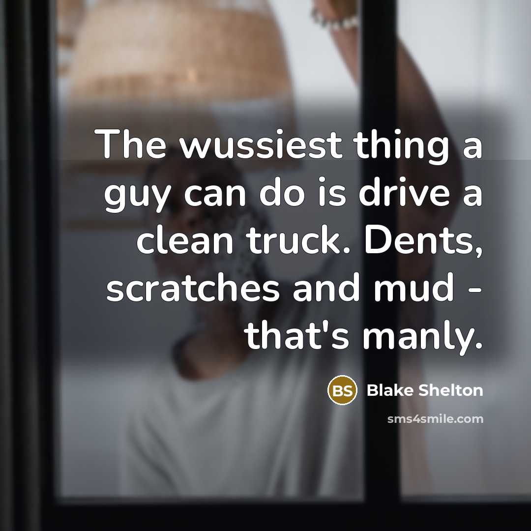 “The wussiest thing a guy can do is drive a clean truck. Dents, scratches and mud - that's manly.” quote by Blake Shelton