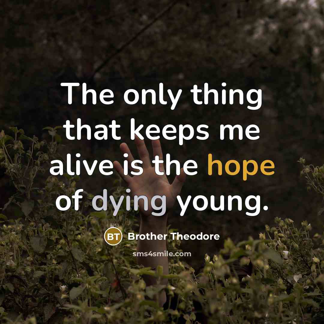 “The only thing that keeps me alive is the hope of dying young.” quote by Brother Theodore