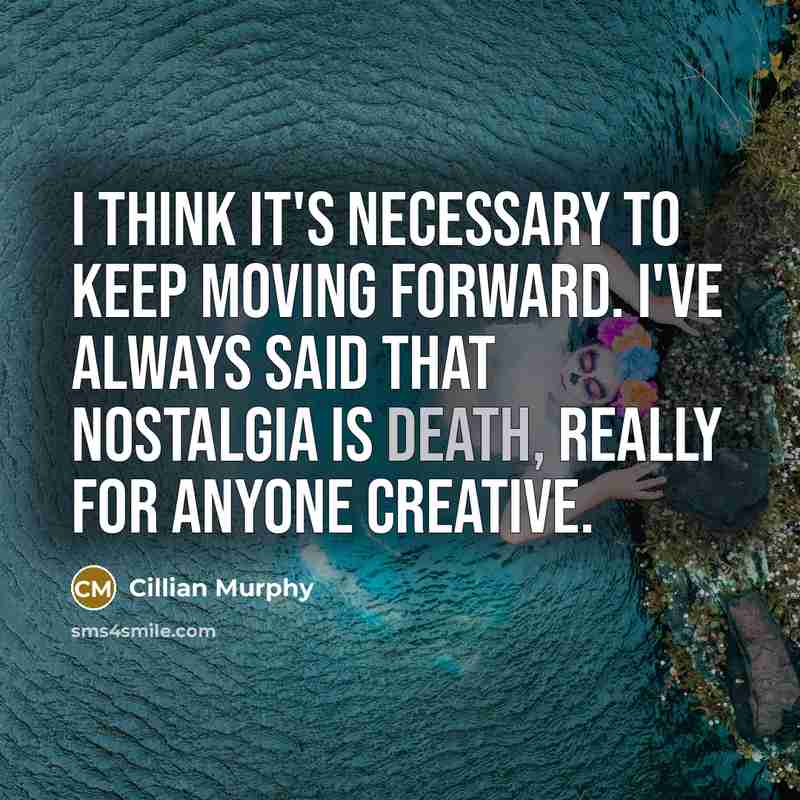“I think it's necessary to keep moving forward. I've always said that nostalgia is death, really for anyone creative.” quote by Cillian Murphy