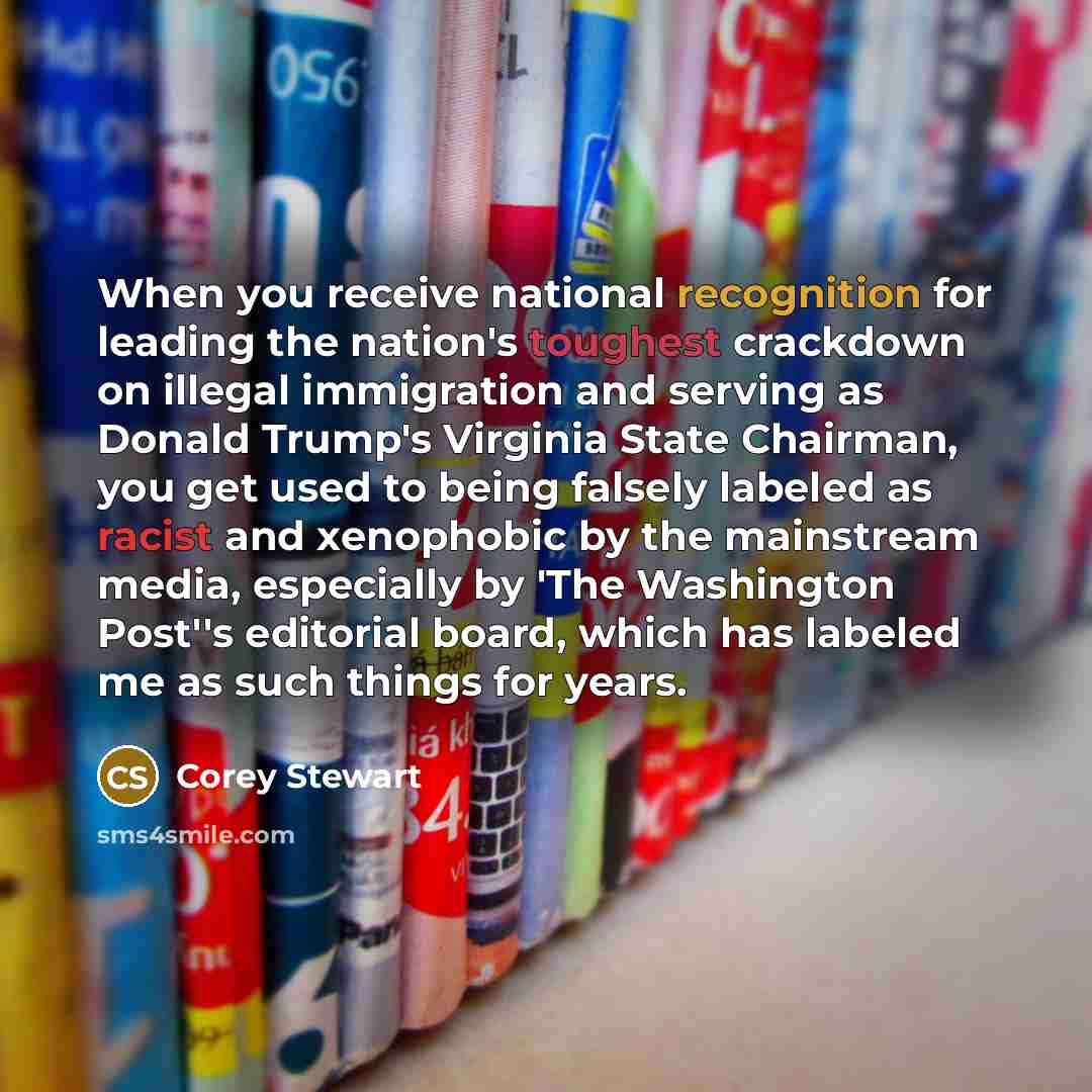 “When you receive national recognition for leading the nation's toughest crackdown on illegal immigration and serving as Donald Trump's Virginia State Chairman, you get used to being falsely labeled as racist and xenophobic by the mainstream media, especially by 'The Washington Post''s editorial…” quote by Corey Stewart