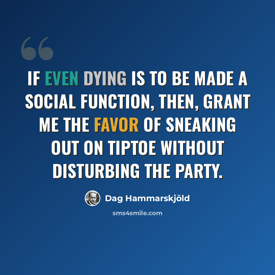 “If even dying is to be made a social function, then, grant me the favor of sneaking out on tiptoe without disturbing the party.” quote by Dag Hammarskjold