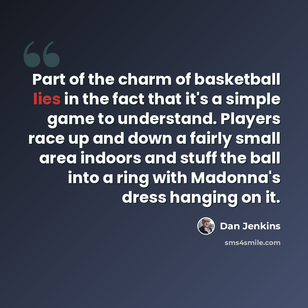 “Part of the charm of basketball lies in the fact that it's a simple game to understand. Players race up and down a fairly small area indoors and stuff the ball into a ring with Madonna's dress hanging on it.” quote by Dan Jenkins