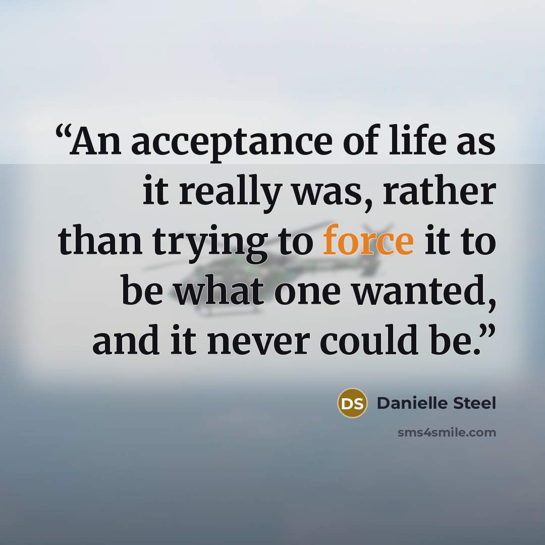 “An acceptance of life as it really was, rather than trying to force it to be what one wanted, and it never could be.” quote by Danielle Steel