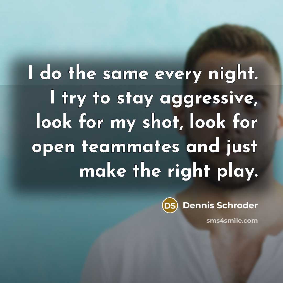 “I do the same every night. I try to stay aggressive, look for my shot, look for open teammates and just make the right play.” quote by Dennis Schroder