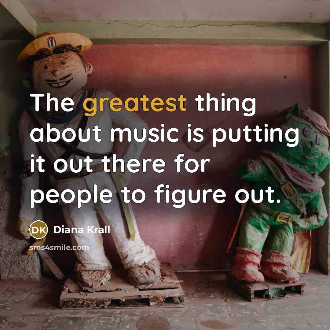 “The greatest thing about music is putting it out there for people to figure out.” quote by Diana Krall