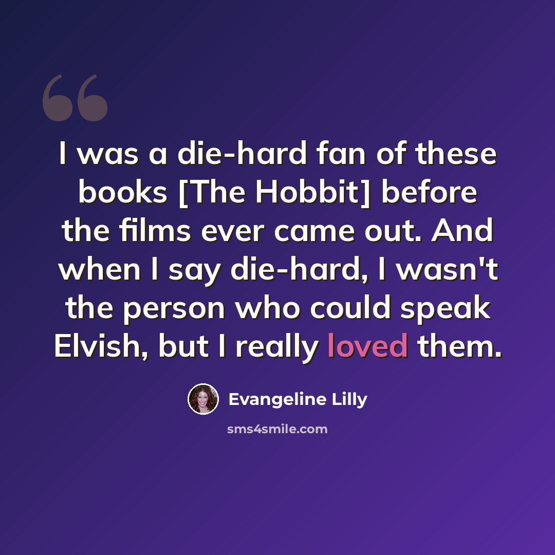 “I was a die-hard fan of these books [The Hobbit] before the films ever came out. And when I say die-hard, I wasn't the person who could speak Elvish, but I really loved them.” quote by Evangeline Lilly