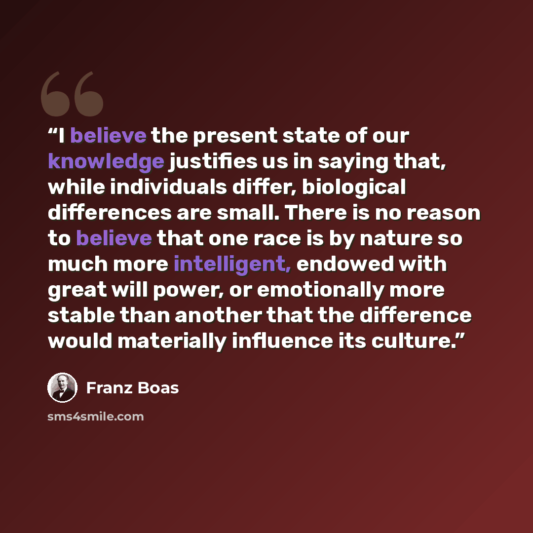 “I believe the present state of our knowledge justifies us in saying that, while individuals differ, biological differences are small. There is no reason to believe that one race is by nature so much more intelligent, endowed with great will power, or emotionally more stable than another that the…” quote by Franz Boas