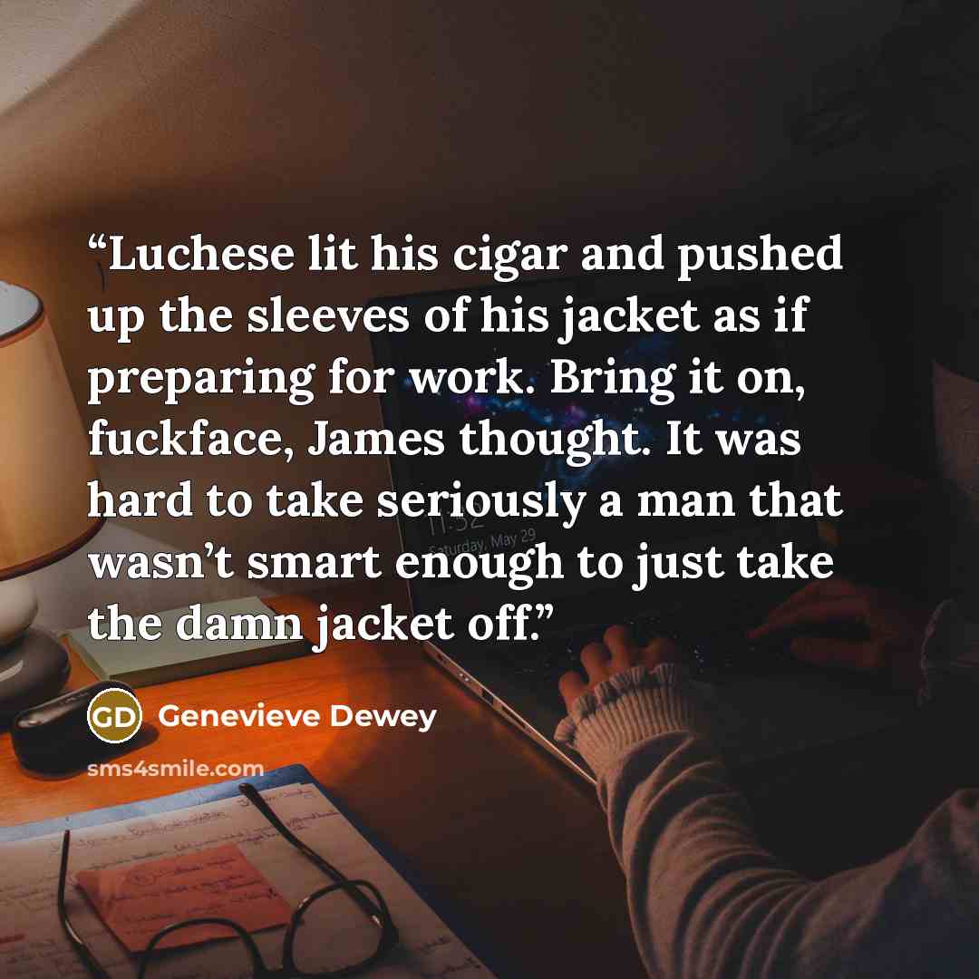 “Luchese lit his cigar and pushed up the sleeves of his jacket as if preparing for work. Bring it on, fuckface, James thought. It was hard to take seriously a man that wasn’t smart enough to just take the damn jacket off.” quote by Genevieve Dewey