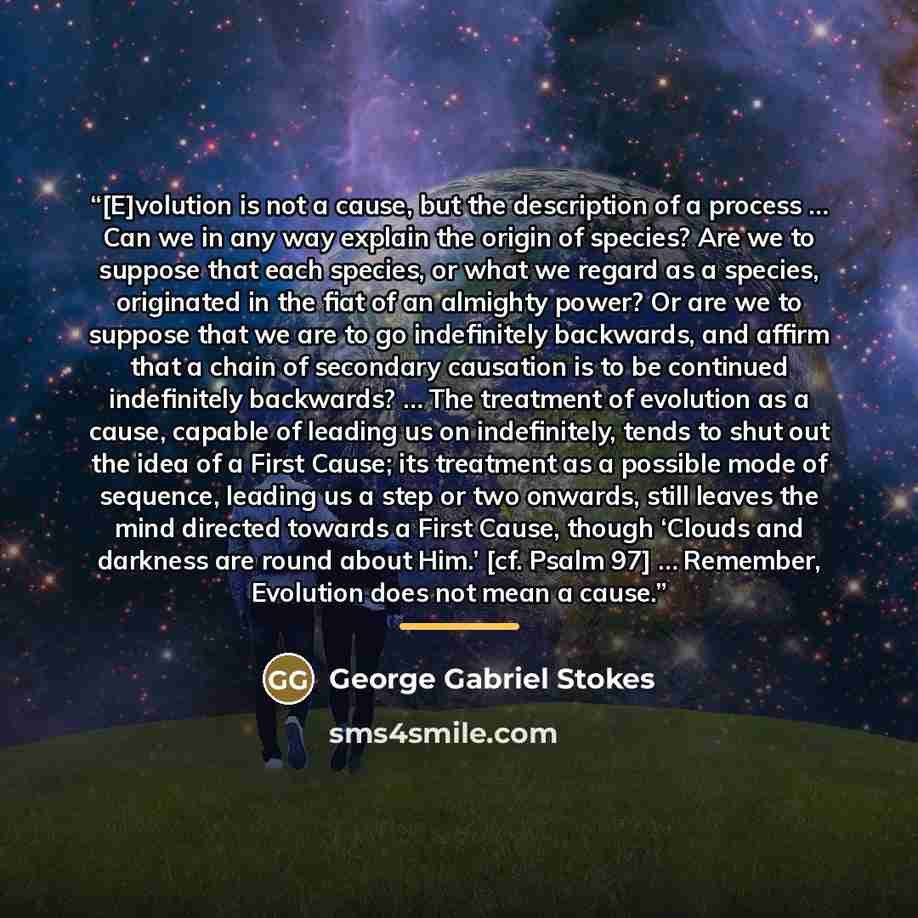 “[E]volution is not a cause, but the description of a process … Can we in any way explain the origin of species? Are we to suppose that each species, or what we regard as a species, originated in the fiat of an almighty power? Or are we to suppose that we are to go indefinitely backwards, and…” quote by Anonymous