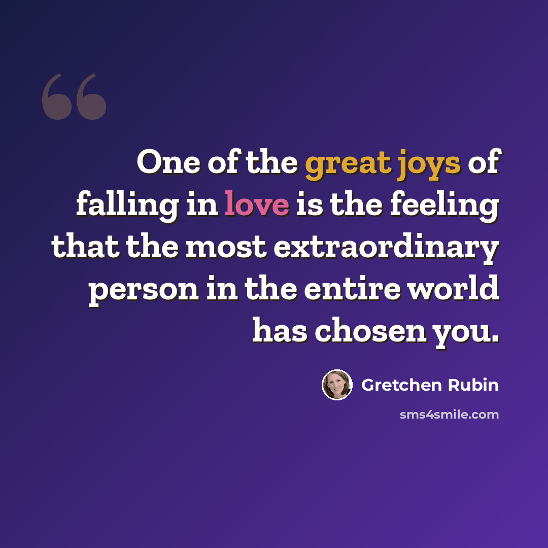 “One of the great joys of falling in love is the feeling that the most extraordinary person in the entire world has chosen you.” quote by Gretchen Rubin