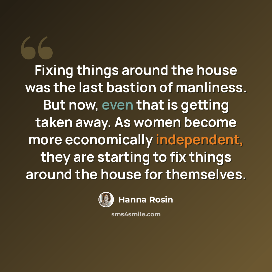 “Fixing things around the house was the last bastion of manliness. But now, even that is getting taken away. As women become more economically independent, they are starting to fix things around the house for themselves.” quote by Hanna Rosin