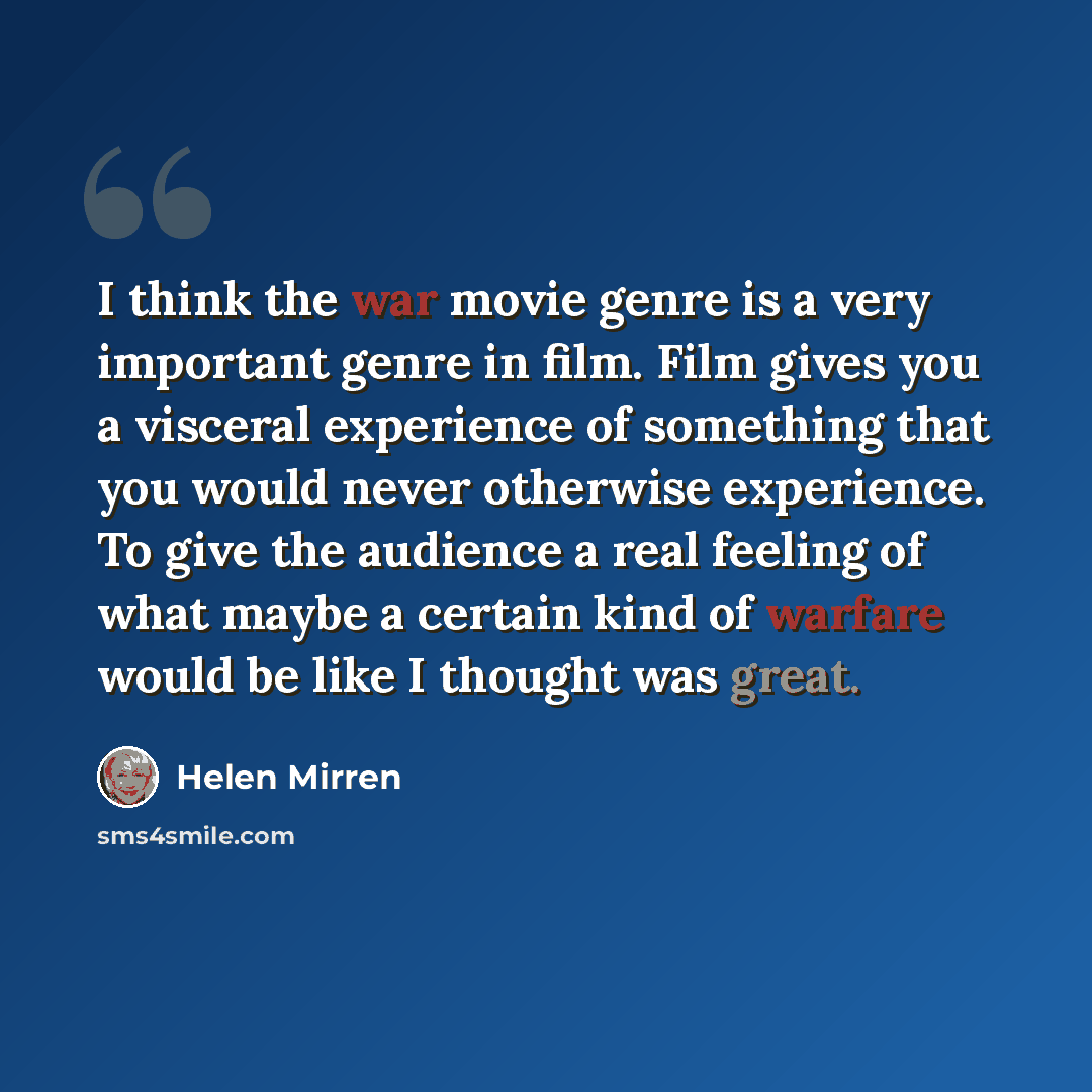 “I think the war movie genre is a very important genre in film. Film gives you a visceral experience of something that you would never otherwise experience. To give the audience a real feeling of what maybe a certain kind of warfare would be like I thought was great.” quote by Helen Mirren