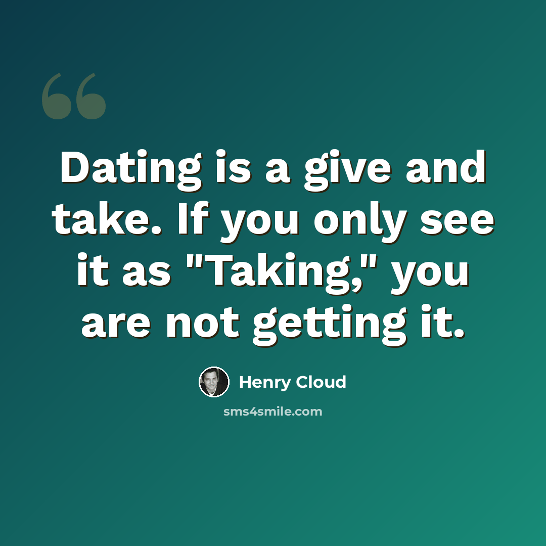 “Dating is a give and take. If you only see it as "Taking," you are not getting it.” quote by Henry Cloud