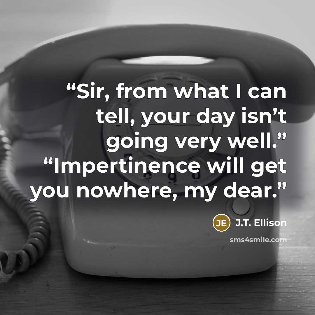 “Sir, from what I can tell, your day isn’t going very well.” “Impertinence will get you nowhere, my dear.” quote by J.T. Ellison