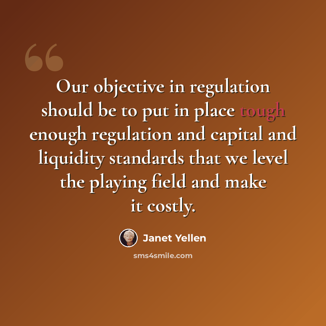 “Our objective in regulation should be to put in place tough enough regulation and capital and liquidity standards that we level the playing field and make it costly.” quote by Janet Yellen