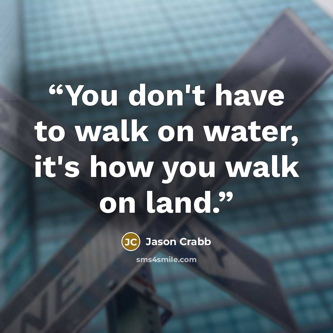 “You don't have to walk on water, it's how you walk on land.” quote by Jason Crabb