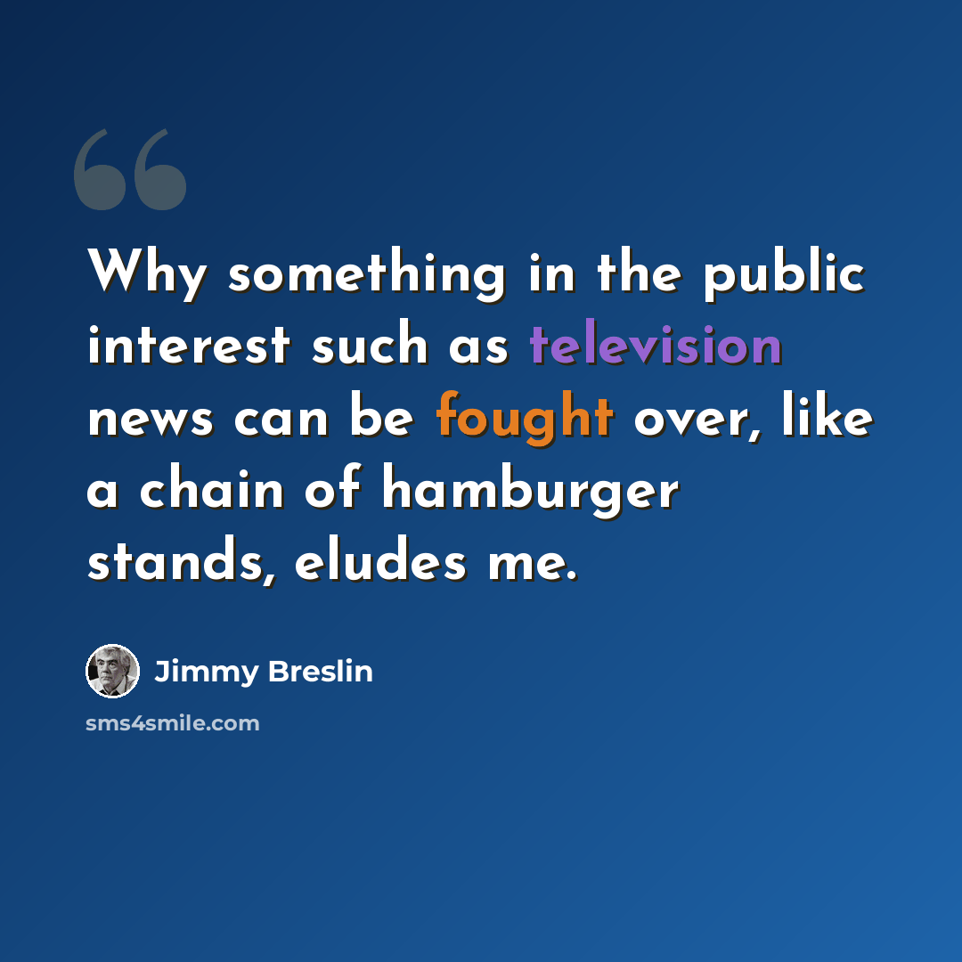 “Why something in the public interest such as television news can be fought over, like a chain of hamburger stands, eludes me.” quote by Jimmy Breslin