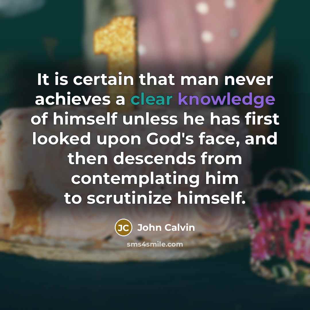 “It is certain that man never achieves a clear knowledge of himself unless he has first looked upon God's face, and then descends from contemplating him to scrutinize himself.” quote by John Calvin