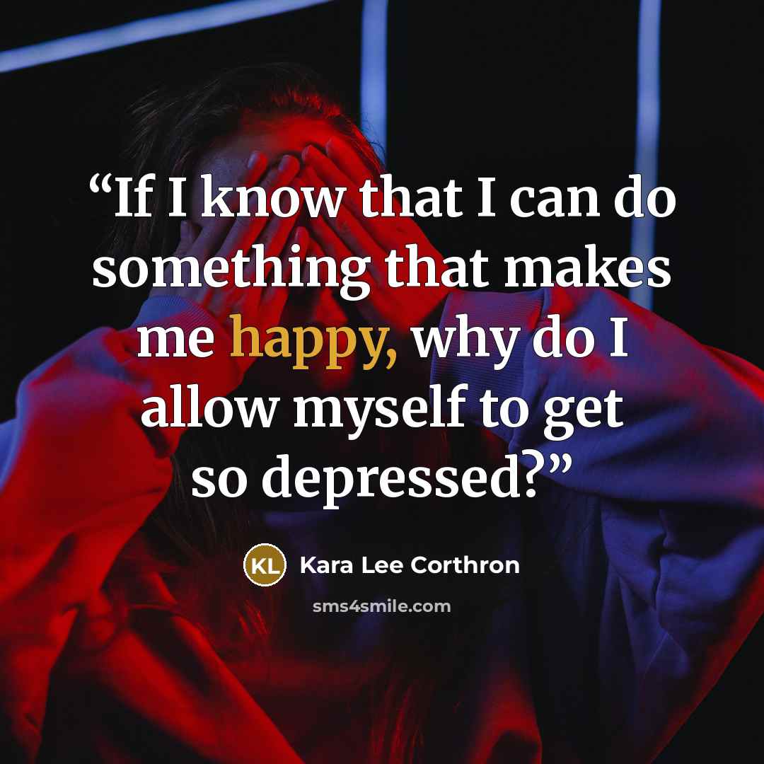 “If I know that I can do something that makes me happy, why do I allow myself to get so depressed?” quote by Kara Lee Corthron