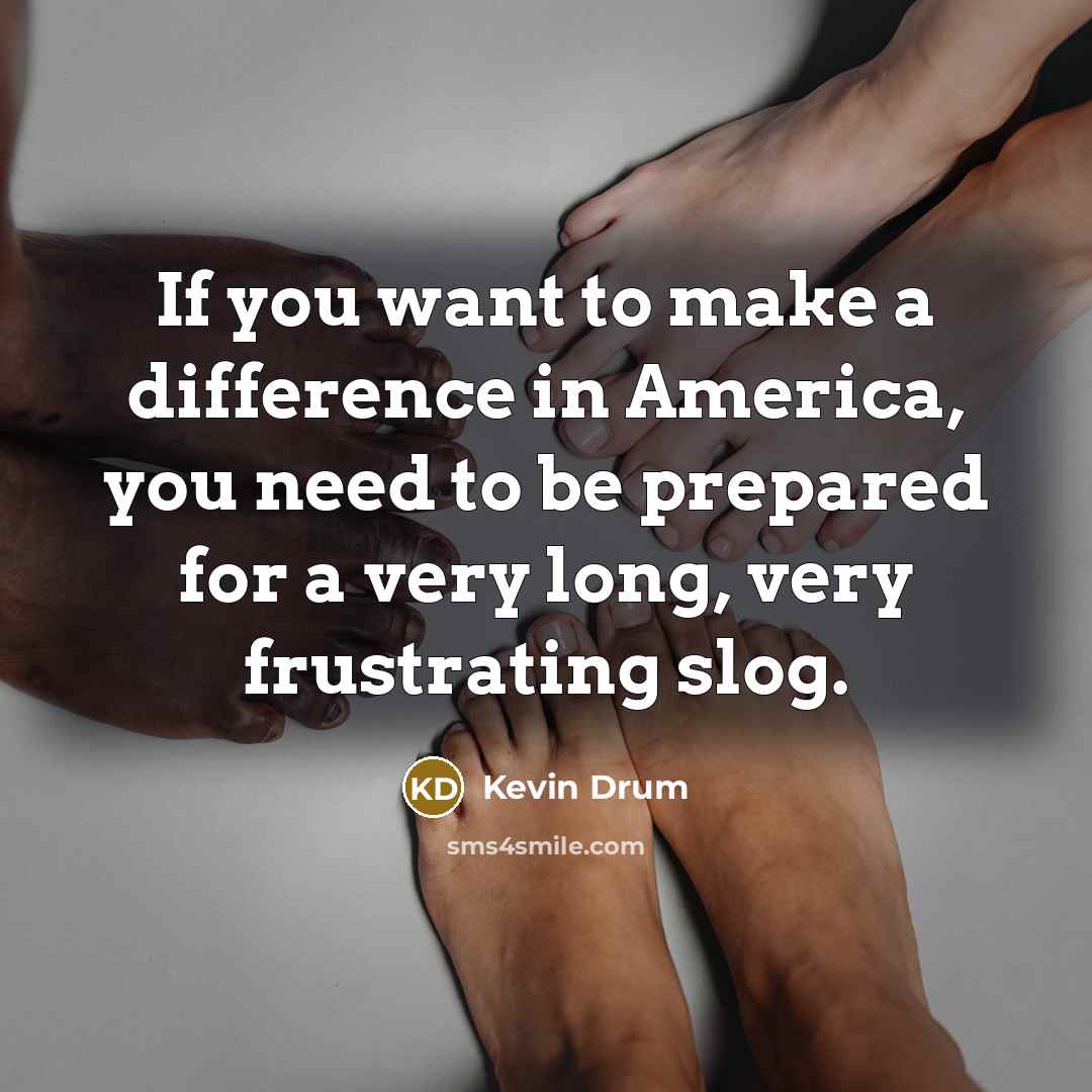 “If you want to make a difference in America, you need to be prepared for a very long, very frustrating slog.” quote by Kevin Drum