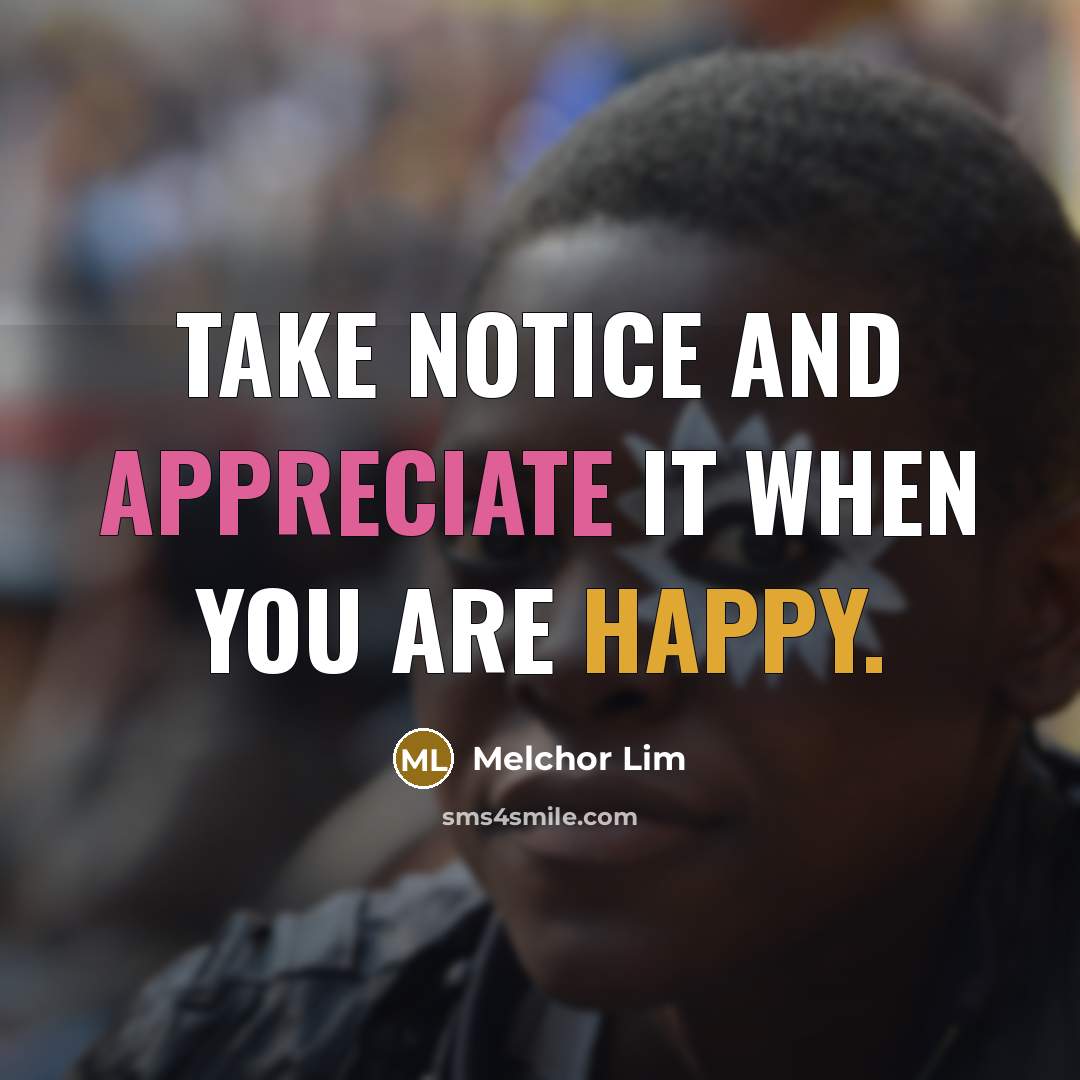 “Take notice and appreciate it when you are happy.” quote by Melchor Lim