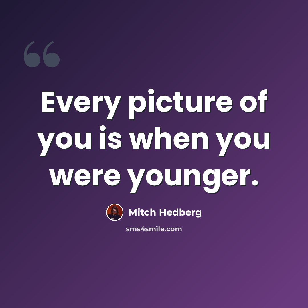 “Every picture of you is when you were younger.” quote by Mitch Hedberg