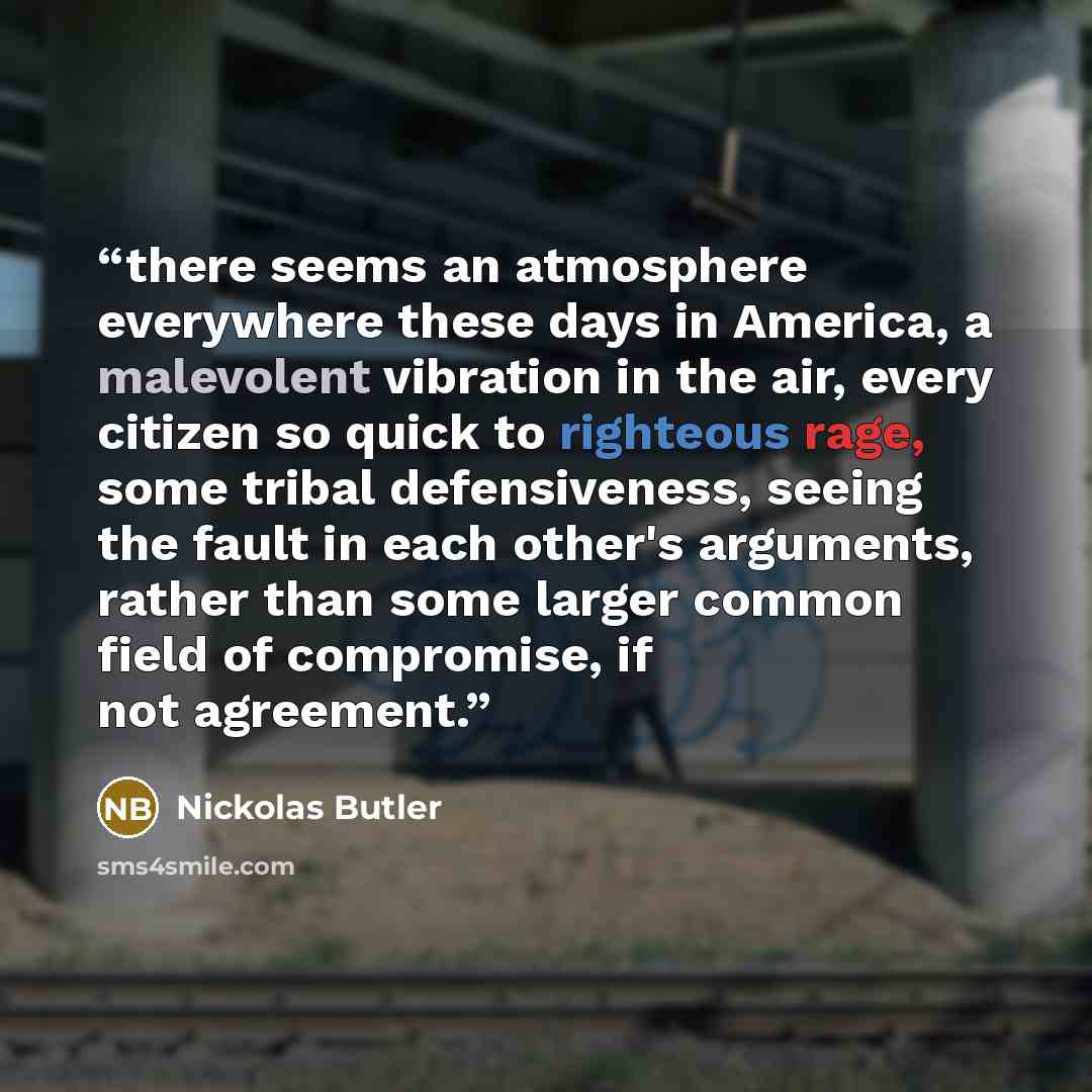 “there seems an atmosphere everywhere these days in America, a malevolent vibration in the air, every citizen so quick to righteous rage, some tribal defensiveness, seeing the fault in each other's arguments, rather than some larger common field of compromise, if not agreement.” quote by Nickolas Butler