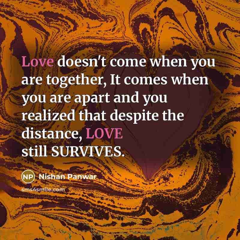 “Love doesn't come when you are together, It comes when you are apart and you realized that despite the distance, LOVE still SURVIVES.” quote by Nishan Panwar