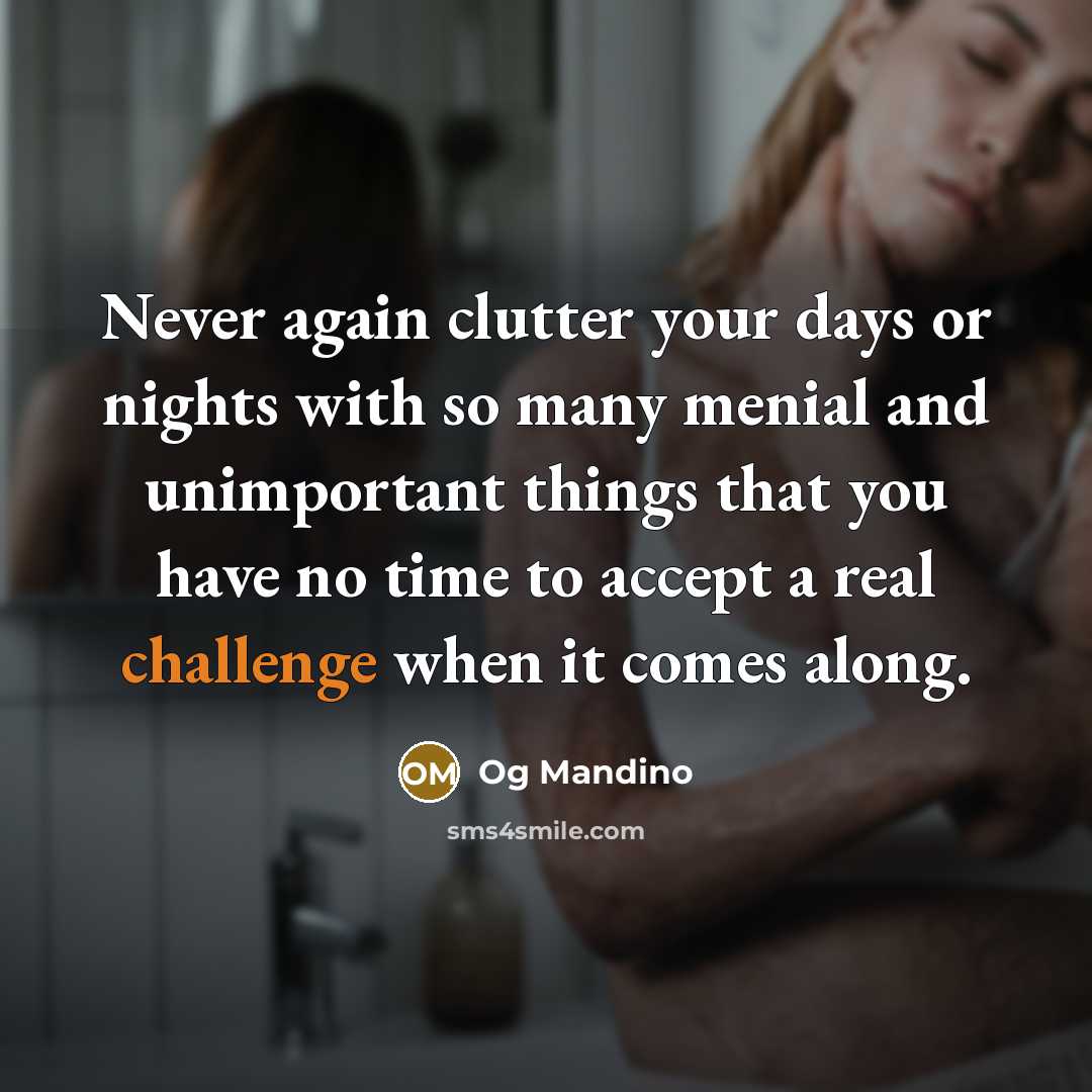 “Never again clutter your days or nights with so many menial and unimportant things that you have no time to accept a real challenge when it comes along.” quote by Og Mandino