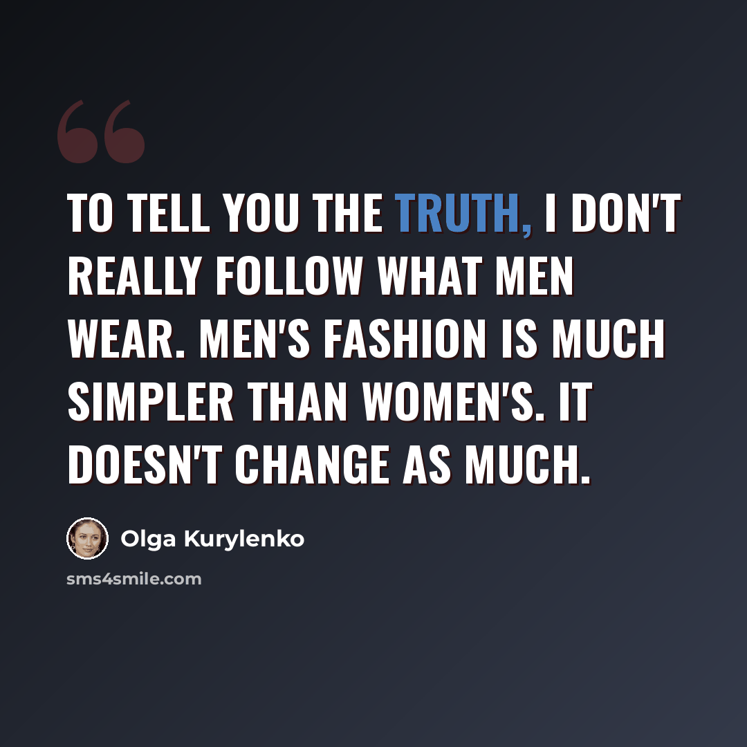 “To tell you the truth, I don't really follow what men wear. Men's fashion is much simpler than women's. It doesn't change as much.” quote by Olga Kurylenko